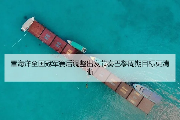 覃海洋全国冠军赛后调整出发节奏巴黎周期目标更清晰